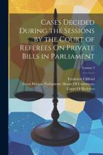 Cases Decided During the Sessions by the Court of Referees On Private Bills in Parliament; Volume 3 af Frederick Clifford