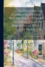 An Historical Address Delivered Before the Citizens Of Springfield in Massachusetts At the Public Ce af Charles Henry Barrows