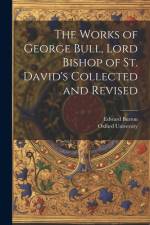 The Works of George Bull, Lord Bishop of St. David's Collected and Revised af Edward Burton