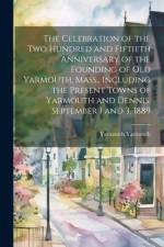 The Celebration of the two Hundred and Fiftieth Anniversary of the Founding of old Yarmouth, Mass., Including the Present Towns of Yarmouth and Dennis. September 1 and 3, 1889 af Yarmouth Yarmouth
