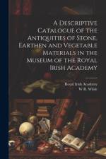 A Descriptive Catalogue of the Antiquities of Stone, Earthen and Vegetable Materials in the Museum of the Royal Irish Academy af Royal Irish Academy