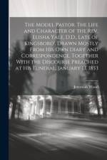 The Model Pastor. The Life and Character of the Rev. Elisha Yale, D.D., Late of Kingsboro', Drawn Mostly From his own Diary and Correspondence. Together With the Discourse Preached at his Funeral, January 13, 1853 af Jeremiah Wood
