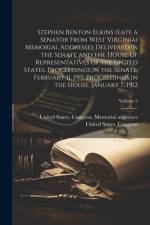 Stephen Benton Elkins (late a Senator From West Virginia) Memorial Addresses Delivered in the Senate and the House of Representatives of the United States. Proceedings in the Senate, February 11, 1911. Proceedings in the House, January 7, 1912; Volume 2