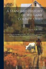 A Standard History of Williams County, Ohio; an Authentic Narrative of the Past, With Particular Attention to the Modern era in the Commercial, Industrial, Educational, Civic and Social Development; Volume 1 af Charles A Bowersox