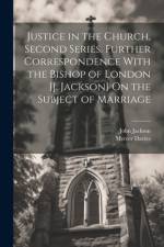 Justice in the Church, Second Series. Further Correspondence With the Bishop of London [J. Jackson] On the Subject of Marriage af John Jackson