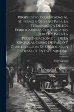 Propuestas Presentadas Al Supremo Gobierno Para La Terminación De Los Ferrocarriles Contratadas Por Él Y Para La Prolongación Del De La Oroya Al Cerro De Pasco Y Construcción De Un Socabon De Desagüe En Este Mineral af Henry Meiggs