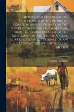 History and Record of the Proceedings of the People of Lexington and its Vicinity, in the Suppression of the True American, From the Commencement of the Movement on the 14th of August, 1845, to its Final Termination on Monday, the 18th of the Same Month af Thomas H Waters