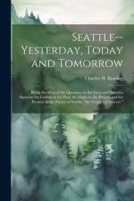 Seattle--yesterday, Today and Tomorrow; Being the Meat of the Question, or the Facts and Statistics Showing the Growth in the Past, the Might in the Present and the Promise in the Future of Seattle, 