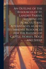 An Outline of the Resources of St. Landry Parish, Showing its Agricultural Advantages, as Also its Immense Resources for the Raising of Cattle, Horses, Hogs and Sheep