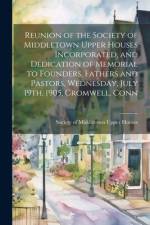 Reunion of the Society of Middletown Upper Houses Incorporated, and Dedication of Memorial to Founders, Fathers and Pastors, Wednesday, July 19th, 1905, Cromwell, Conn