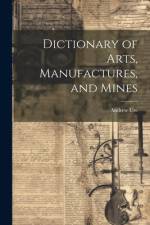 Dictionary of Arts, Manufactures, and Mines af Andrew Ure