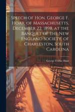 Speech of Hon. George F. Hoar, of Massachusetts, December 22, 1898, at the Banquet of the New England Society, of Charleston, South Carolina af George Frisbie Hoar