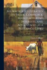 Milwaukee Illustrated. Its Trade, Commerce, Manufacturing Interests, and Advantages as a Residence City .. af Charles B Harger