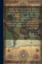 Speech of Señor Don Matías Romero ... Read on the 65th Anniversary of the Birth of General Ulysses S. Grant, Celebrated at the Metropolitan Methodist Episcopal Church, of the City of Washington, on the 25th of April, 1887 af MatÃ­as Romero