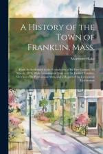 A History of the Town of Franklin, Mass.; From its Settlement to the Completion of its First Century, 2d March, 1878; With Genealogical Notices of its Earliest Families, Sketches of its Professional men, and a Report of the Centennial Celebration af Mortimer Blake