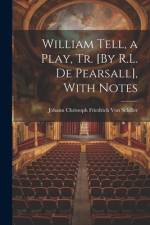 William Tell, a Play, Tr. [By R.L. De Pearsall], With Notes af Johann Christoph Friedr Von Schiller