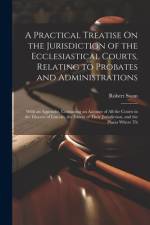 A Practical Treatise On the Jurisdiction of the Ecclesiastical Courts, Relating to Probates and Administrations af Robert Swan