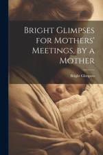 Bright Glimpses for Mothers' Meetings, by a Mother af Bright Glimpses