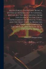 Metallurgic Chymistry. Being a System of Mineralogy in General, and of All the Arts Arising from This Science. to the Great Improvement of Manufactures, and the Most Capital Branches of Trade and Commerce. Theoretical and Practical. in Two Parts. Translat af Christlieb Ehregott Gellert