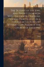The Destiny of the Jews, and Their Connexion With the Gentile Nations, Viewed Practically, in a Course of Lectures, by Several Clergymen of the Church of England