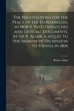 The Negotiations for the Peace of the Dardanelles, in 1808-9, With Dispatches and Official Documents, by Sir R. Adair, a Sequel to the Memoir of His Mission to Vienna in 1806 af Robert Adair