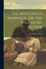 The Mysterious Marriage, Or, the Will of My Father af Catherine G Ward
