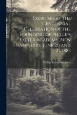 Exercises at the Centennial Celebration of the Founding of Phillips Exeter Academy, New Hampshire, June 20 and 21, 1883 af Phillips Exeter Academy