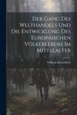 Der Gang Des Welthandels Und Die Entwicklung Des Europäischen Völkerlebens Im Mittelalter af Wilhelm Kiesselbach