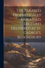 The Parables Prophetically Explained, Lectures Delivered at St. George's, Bloomsbury