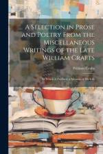 A Selection in Prose and Poetry From the Miscellaneous Writings of the Late William Crafts af William Crafts