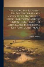 Anleitung Zur Regelung Des Forstbetriebs Nach Massgabe Der Nachhaltig Erreichbaren Rentabilität Und in Hinblick Auf Die Zeitgemässe Fortbildung Der Forstlichen Praxis af Gustav Wagener