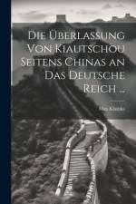 Die Überlassung Von Kiautschou Seitens Chinas an Das Deutsche Reich ... af Max Klamka