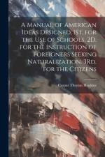 A Manual of American Ideas Designed, 1St. for the Use of Schools. 2D. for the Instruction of Foreigners Seeking Naturalization. 3Rd. for the Citizens af Caspar Thomas Hopkins
