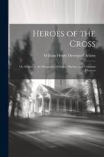Heroes of the Cross; Or, Studies in the Biography of Saints, Martyrs, and Christian Pioneers af William Henry Davenport Adams