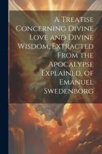 A Treatise Concerning Divine Love and Divine Wisdom, Extracted From the Apocalypse Explained, of Emanuel Swedenborg