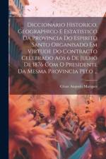 Diccionario Historico, Geographico E Estatistico Da Provincia Do Espirito Santo Organisado Em Virtude Do Contracto Celebrado Aos 6 De Julho De 1876 Com O Presidente Da Mesma Provincia Pelo ... af CÃ©sar Augusto Marques