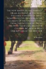 The New American Orchardist, Or an Account of the Most Valuable Varieties of Fruit, Adapted to Cultivation in the Climate of the United States, From the Latitude of 250 to 540, With Their Uses, Modes of Culture, &c. Also a Brief Description of the Most Or af W Kendrick