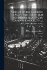 A Digest of the Reported Cases (From 1756 to 1870, Inclusive, ) Relating to Criminal Law, Criminal Information, and Extradition af Robert Alexander Fisher