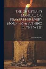 The Christian's Manual, Or, Prayers for Every Morning & Evening in the Week af Thomas Carpenter