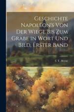 Geschichte Napoléon's Von Der Wiege Bis Zum Grabe in Wort Und Bild, Erster Band af C T Heyne