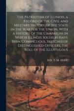 The Patriotism of Illinois. a Record of the Civil and Military History of the State in the War for the Union, With a History of the Campaigns in Which Illinois Soldiers Have Brrn Conspicuous, Sketches of Distinguished Officers, the Roll of the Illusthlous af D D T M Eddy