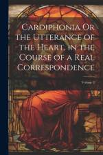 Cardiphonia Or the Utterance of the Heart, in the Course of a Real Correspondence; Volume 2