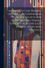 Missions to the Women of China, in Connexion With the Society for Promoting Female Education in the East, by A.F.S., Ed. by Miss Whately af A F S