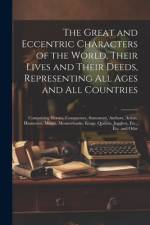 The Great and Eccentric Characters of the World, Their Lives and Their Deeds, Representing All Ages and All Countries