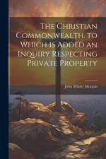 The Christian Commonwealth. to Which Is Added an Inquiry Respecting Private Property af John Minter Morgan