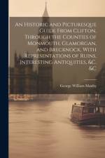 An Historic and Picturesque Guide From Clifton, Through the Counties of Monmouth, Glamorgan, and Brecknock, With Representations of Ruins, Interesting Antiquities, &c. &c af George William Manby