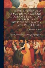 Reseña Histórica De La Formación Y Operaciones Del Cuerpo De Ejército Del Norte Durante La Intervención Francesa, Sitio De Querétaro af Juan Dios De Arias
