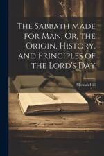 The Sabbath Made for Man, Or, the Origin, History, and Principles of the Lord's Day af Micaiah Hill
