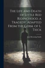 The Life and Death of Little Red Ridinghood. a Tragedy, Adapted From the Germ. of L. Tieck af Jane Browning Smith