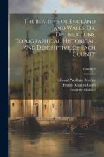The Beauties of England and Wales, Or, Delineations, Topographical, Historical, and Descriptive, of Each County; Volume 6 af Francis Charles Laird